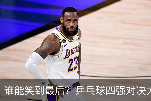 谁能笑到最后？乒乓球四强对决大揭秘！