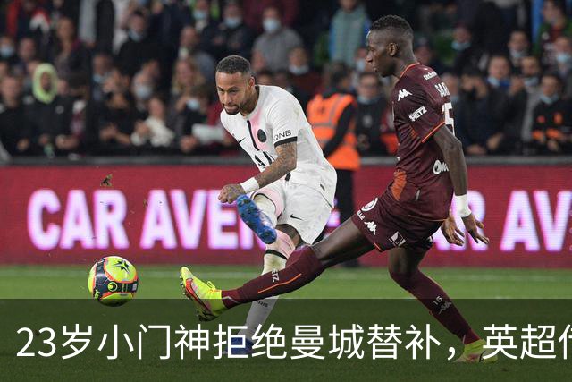 23岁小门神拒绝曼城替补，英超传奇赞他绝对值得买！